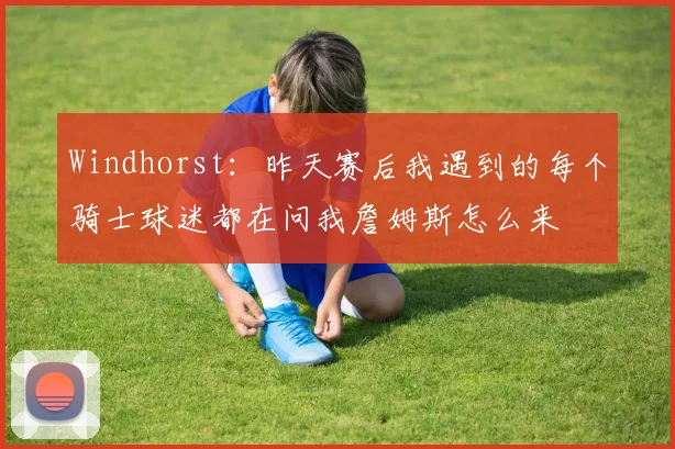Windhorst：昨天赛后我遇到的每个骑士球迷都在问我詹姆斯怎么来