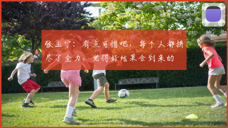 张玉宁：有点可惜吧，每个人都拼尽了全力，觉得好结果会到来的