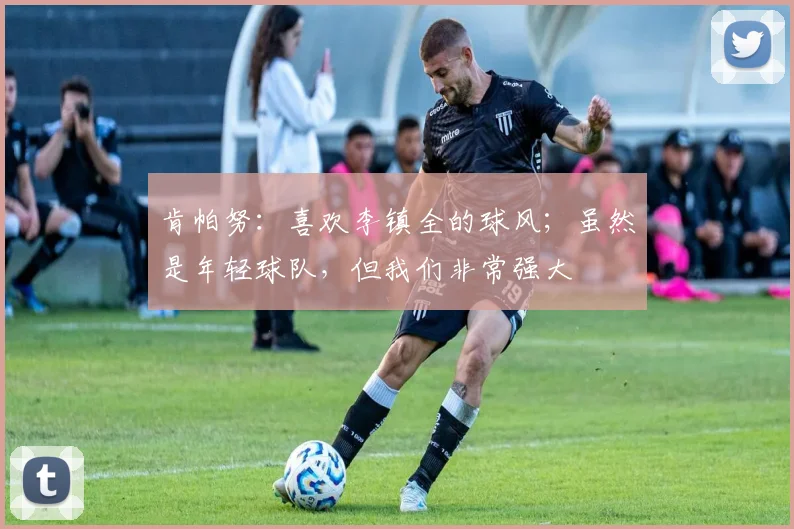 肯帕努：喜欢李镇全的球风；虽然是年轻球队，但我们非常强大